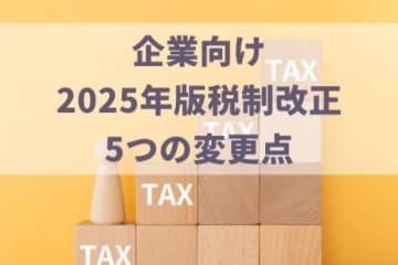 企業向け【2025年最新】税制改正で押さえておくべき5つの変更点を解説