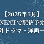 【2025年5月】U-NEXT（ユーネクスト）で配信予定の海外ドラマ・洋画一覧