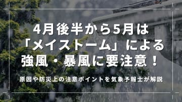 4月後半から5月は「メイストーム」による強風・暴風に要注意！原因や防災上の注意ポイントを気象予報士が解説