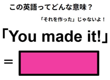 この英語ってどんな意味？「You made it! 」
