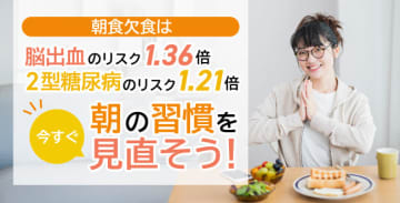 朝食欠食は、脳出血のリスク1.36倍、2型糖尿病のリスク1.21倍～今すぐ朝の習慣を見直そう！～