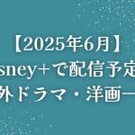 【2025年6月】Disney+（ディズニープラス）で配信予定の海外ドラマ・洋画一覧