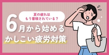 夏の疲れはもう蓄積されている？6月から始めるかしこい疲労対策