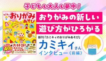 【大人気おりがみ作家カミキィさんインタビュー】子どもも大人も夢中になる！おりがみの新しい遊び方がひろがる『カミキィのおりがみあそび』
