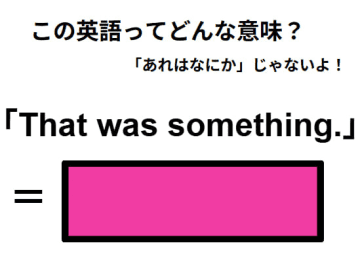 この英語ってどんな意味？「That was something. 」