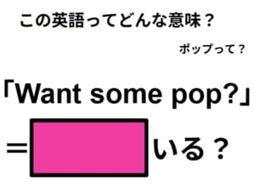 この英語ってどんな意味？「Want some pop? 」