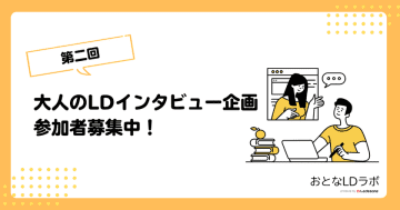 「困難の先にあるヒント」大人のLDインタビュー参加者募集　ー 成人期の学習障害(LD)当事者の“実例”を増やし、次世代のロールモデルへ ー