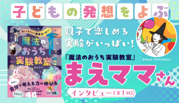 親子で楽しめる実験がおうちでできる!? 子どもの発想をよぶ『魔法のおうち実験教室』まえママさんインタビュー【1】
