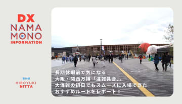 長期休暇前で気になる大阪・関西万博「混雑具合」。大混雑の初日でもスムーズに入場できたおすすめルートをレポート！「DX Namamono information」第16便
