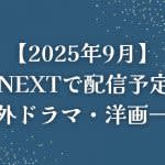【2025年9月】U-NEXT（ユーネクスト）で配信予定の海外ドラマ・洋画一覧