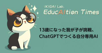 13歳になった我が子が挑戦、ChatGPTでつくる自分専用AI【【連載】EducAItion Times】