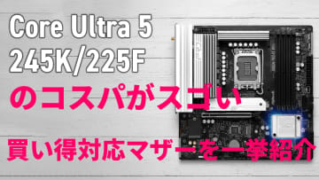 Core Ultra 5 245K、225Fでの自作が熱い！キモとなる対応マザーのお買い得品を一挙に紹介【10月17日(金)22時配信】