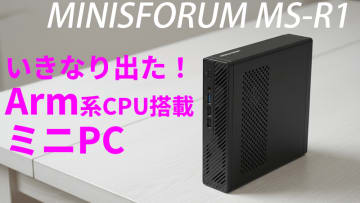 驚きしかない。今夜は“Arm系CPU搭載”ミニPC「MINISFORUM MS-R1」でパーティだ【11月11日(火)21時配信】
