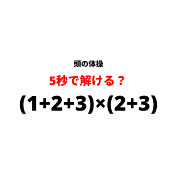 【休憩時間の頭の体操】『(1+2+3)×(2+3)』5秒で解けますか？