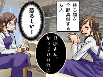 「旦那さん、かっこいいね♡」持ち物を全部マネする友人 → エスカレートする行動に「恐ろしい」