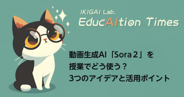 動画生成AI「Sora２」を授業でどう使う？3つのアイデアと活用ポイント【【連載】EducAItion Times】