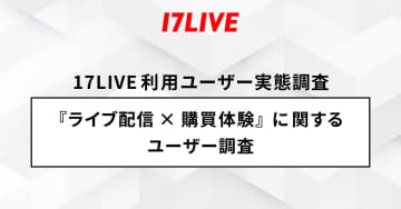 商品を買う理由は「信頼している配信者」　17LIVEが『ライブ配信×購買体験』に関するユーザー調査を実施